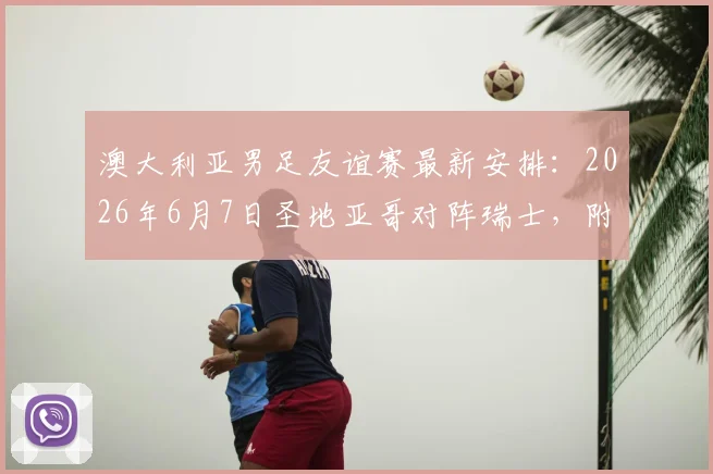 澳大利亚男足友谊赛最新安排：2026年6月7日圣地亚哥对阵瑞士，附赛前分析与球队看点