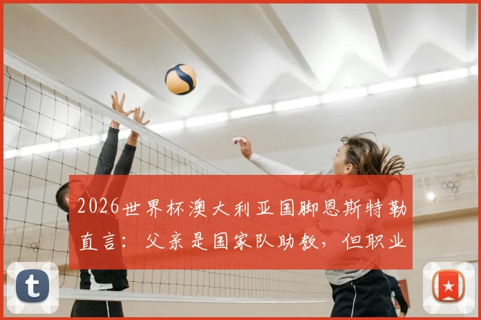 2026世界杯澳大利亚国脚恩斯特勒直言：父亲是国家队助教，但职业球员的忙碌让我没时间和他说话