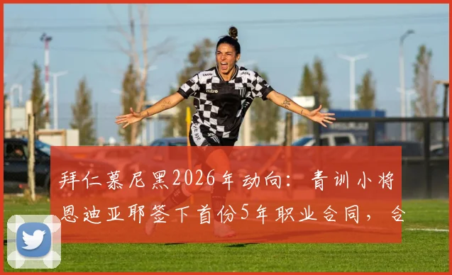 拜仁慕尼黑2026年动向：青训小将恩迪亚耶签下首份5年职业合同，合同年限与薪资细节前瞻