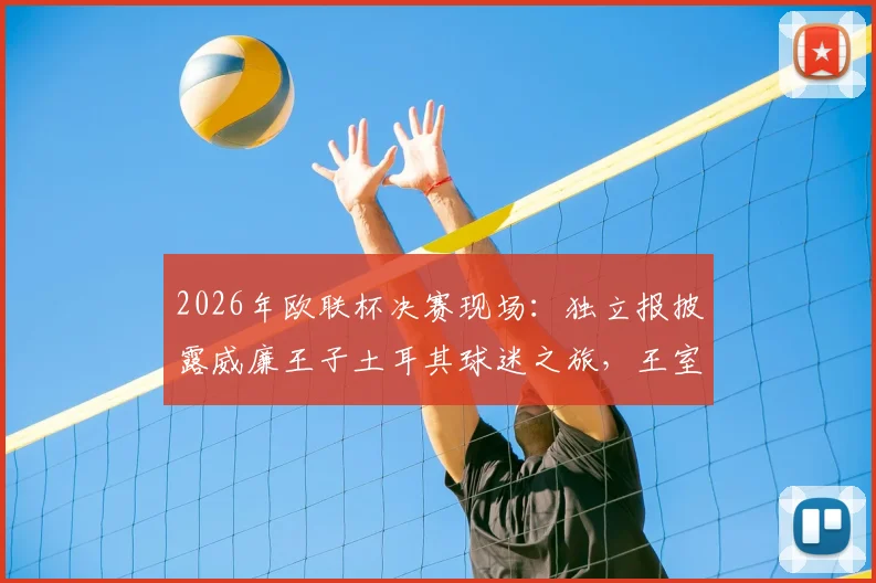2026年欧联杯决赛现场：独立报披露威廉王子土耳其球迷之旅，王室观赛传统与着装引热议