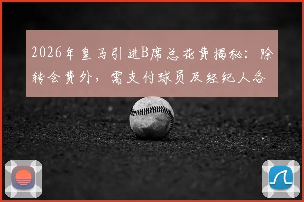 2026年皇马引进B席总花费揭秘：除转会费外，需支付球员及经纪人各1000万欧签字费