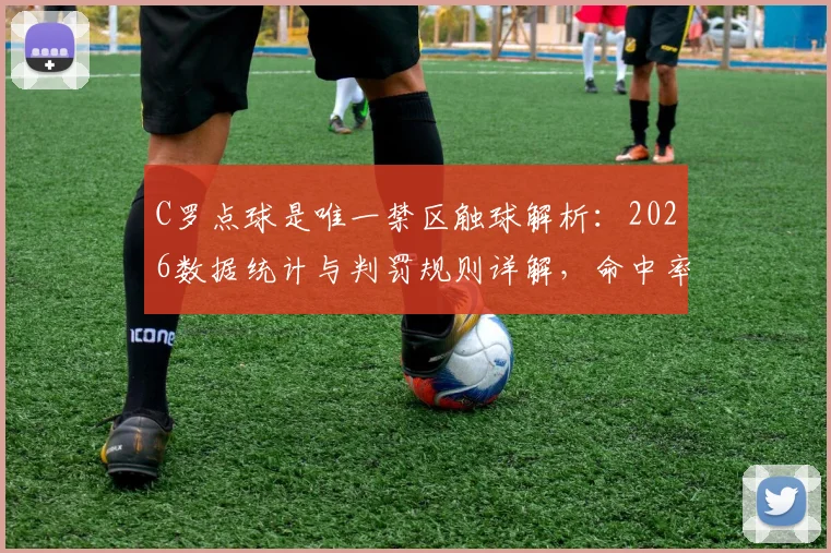 C罗点球是唯一禁区触球解析:2026数据统计与判罚规则详解,命中率背后的战术分析