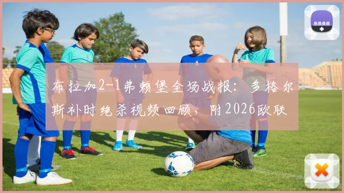 布拉加2-1弗赖堡全场战报：多格尔斯补时绝杀视频回顾，附2026欧联杯晋级形势与两队数据解析