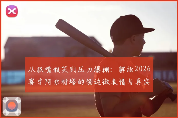 从抿嘴假笑到压力爆棚：解读2026赛季阿尔特塔的场边微表情与真实心态