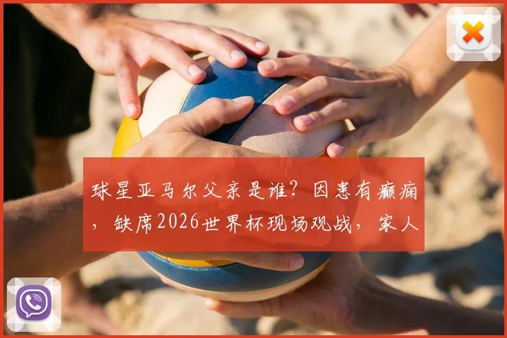 球星亚马尔父亲是谁？因患有癫痫，缺席2026世界杯现场观战，家人支持故事引关注