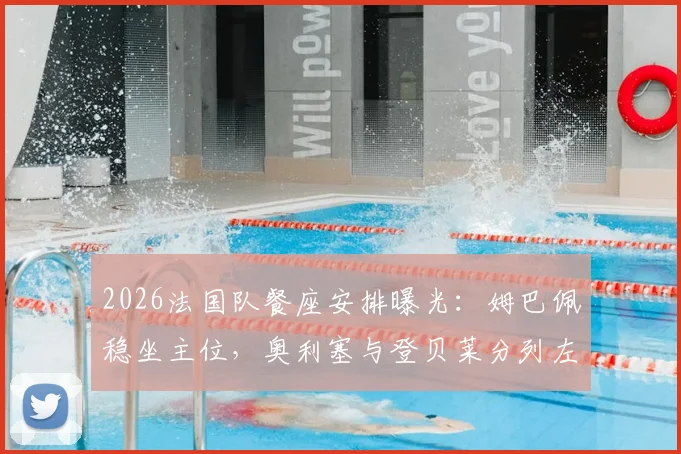 2026法国队餐座安排曝光：姆巴佩稳坐主位，奥利塞与登贝莱分列左右引热议，球队地位一览无余