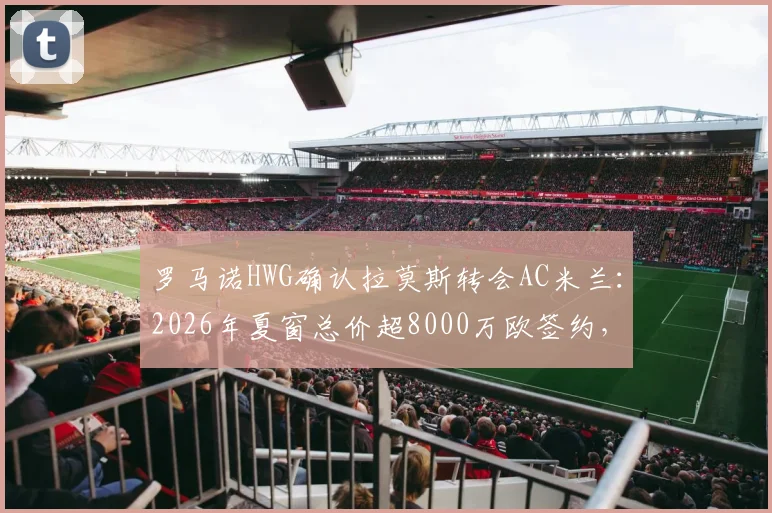 罗马诺HWG确认拉莫斯转会AC米兰：2026年夏窗总价超8000万欧签约，转会细节全解析