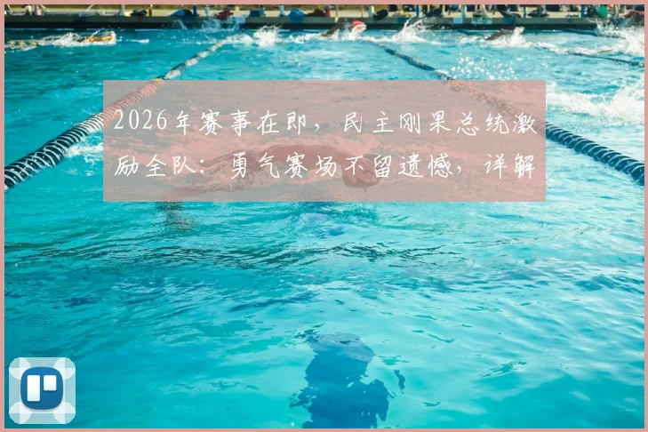 2026年赛事在即,民主刚果总统激励全队:勇气赛场不留遗憾,详解其体育动员背后的故事与精神
