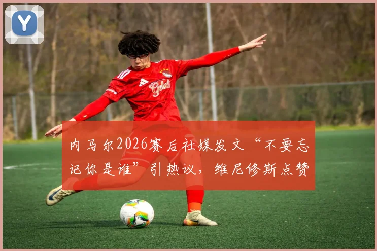 内马尔2026赛后社媒发文“不要忘记你是谁”引热议,维尼修斯点赞,球迷:这话说给所有人听
