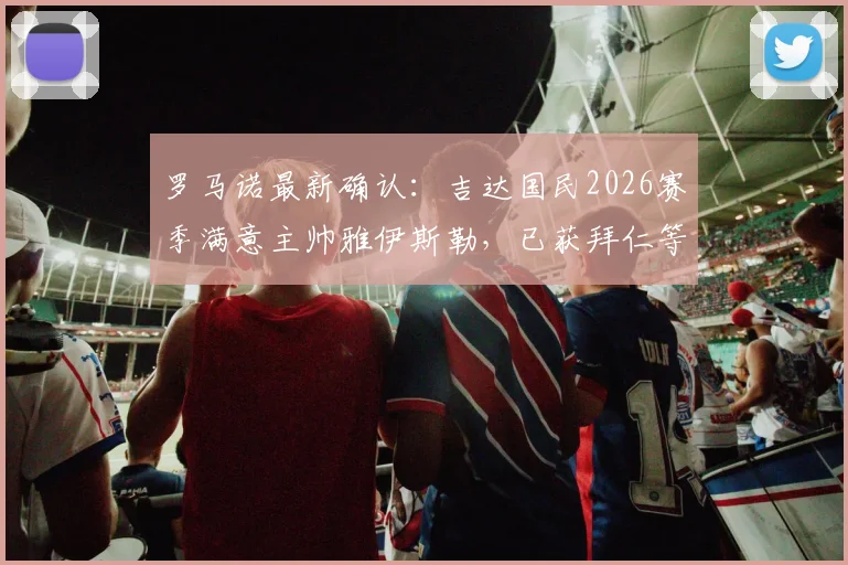 罗马诺最新确认：吉达国民2026赛季满意主帅雅伊斯勒，已获拜仁等多支欧洲豪门考察关注