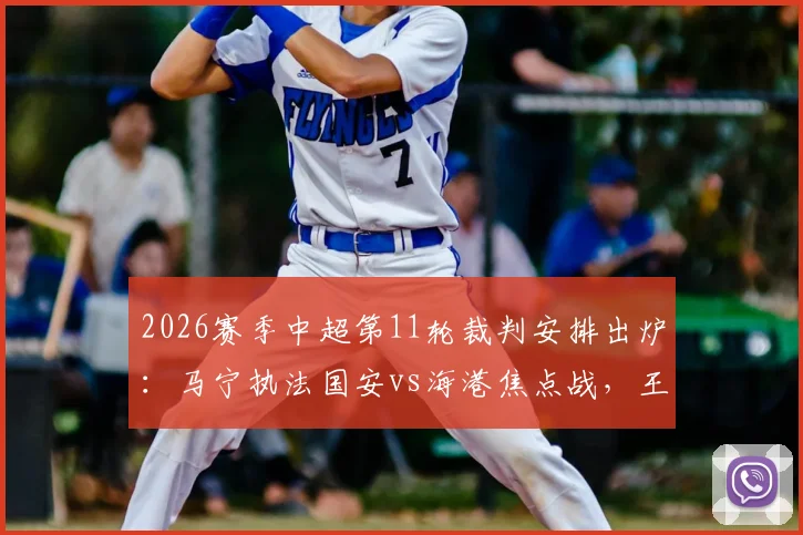 2026赛季中超第11轮裁判安排出炉:马宁执法国安vs海港焦点战,王竞主哨沪渝对决