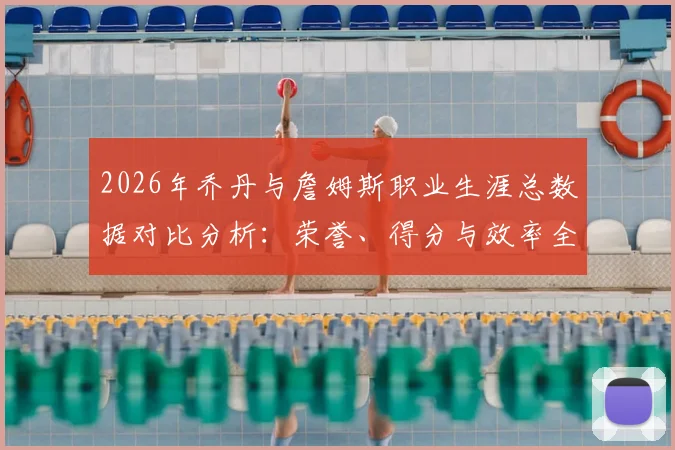 2026年乔丹与詹姆斯职业生涯总数据对比分析:荣誉、得分与效率全方位解读
