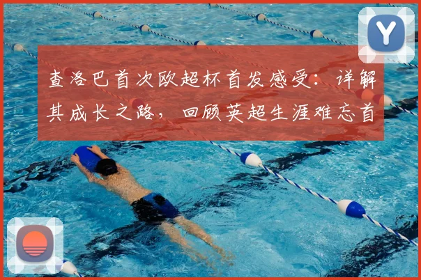 查洛巴首次欧超杯首发感受：详解其成长之路，回顾英超生涯难忘首球与未来展望