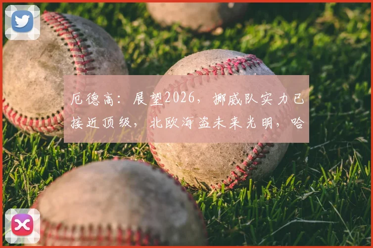 厄德高:展望2026,挪威队实力已接近顶级,北欧海盗未来光明,哈兰德是关键