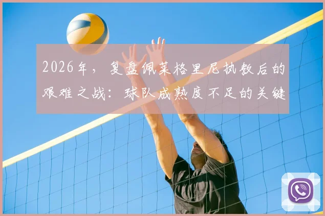 2026年，复盘佩莱格里尼执教后的艰难之战：球队成熟度不足的关键在哪里？