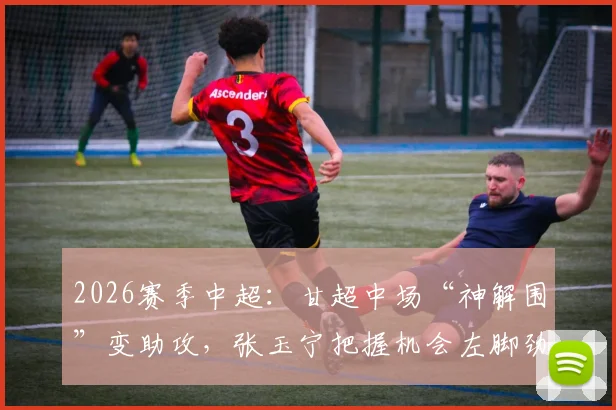 2026赛季中超：甘超中场“神解围”变助攻，张玉宁把握机会左脚劲射破门全过程回顾