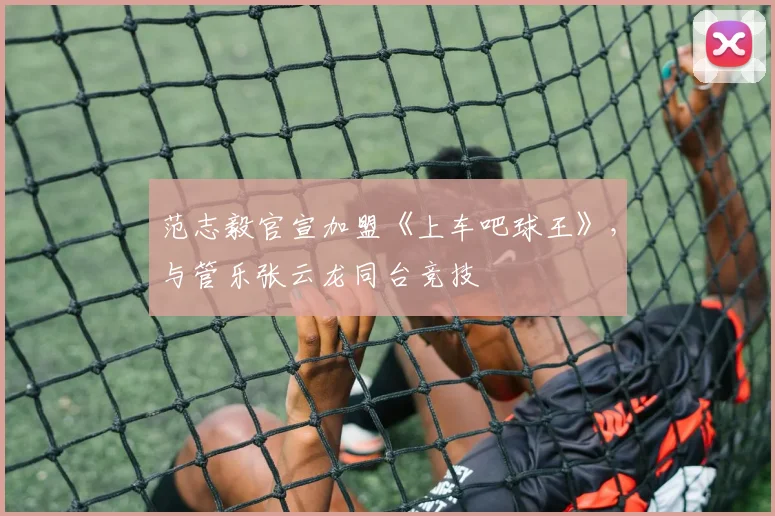 范志毅官宣加盟《上车吧球王》，与管乐张云龙同台竞技