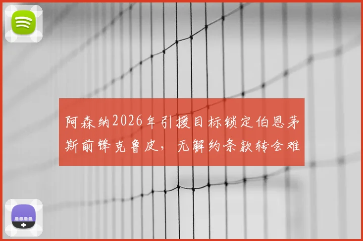 阿森纳2026年引援目标锁定伯恩茅斯前锋克鲁皮,无解约条款转会难度分析及球员技术特点解读