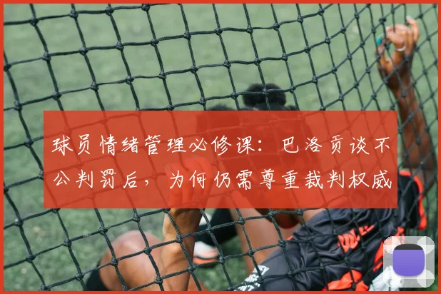 球员情绪管理必修课：巴洛贡谈不公判罚后，为何仍需尊重裁判权威（2026年观点）