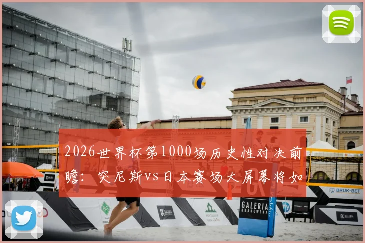 2026世界杯第1000场历史性对决前瞻：突尼斯vs日本赛场大屏幕将如何纪念这一里程碑时刻
