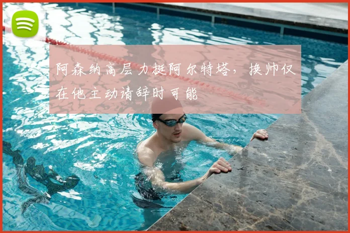 阿森纳高层力挺阿尔特塔，换帅仅在他主动请辞时可能