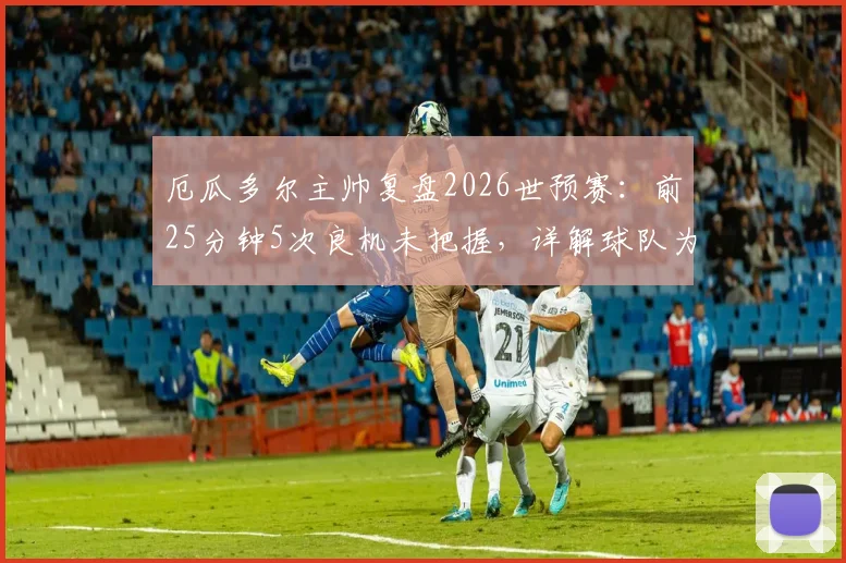 厄瓜多尔主帅复盘2026世预赛：前25分钟5次良机未把握，详解球队为何得势不得分
