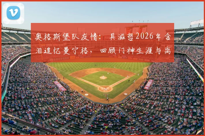 奥格斯堡队友情：具滋哲2026年含泪追忆曼宁格，回顾门神生涯与离别之痛