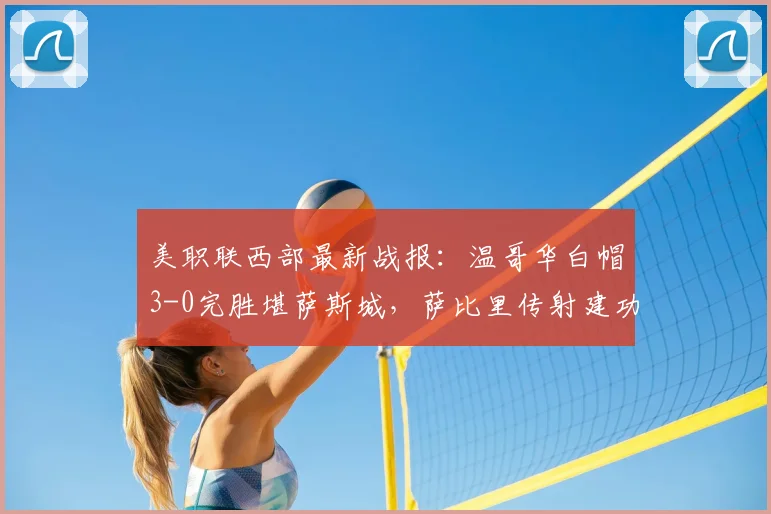 美职联西部最新战报：温哥华白帽3-0完胜堪萨斯城，萨比里传射建功，穆勒再下一城，附西部赛区积分榜分析