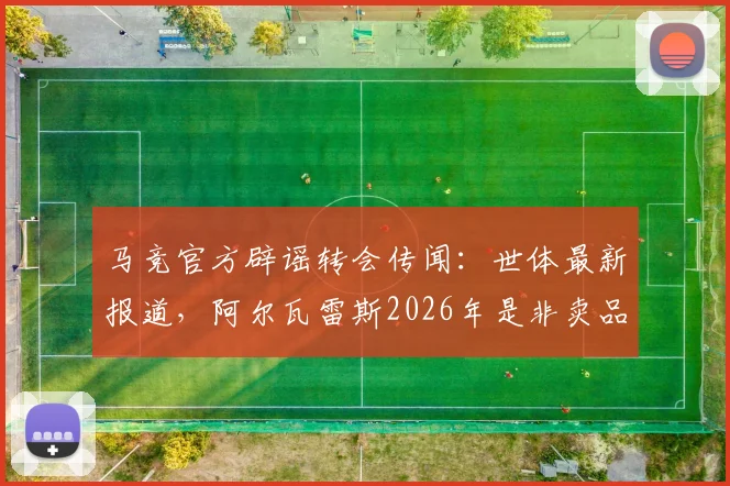 马竞官方辟谣转会传闻：世体最新报道，阿尔瓦雷斯2026年是非卖品，未收到任何正式报价