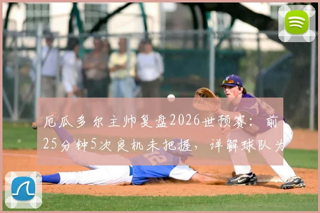 厄瓜多尔主帅复盘2026世预赛:前25分钟5次良机未把握,详解球队为何得势不得分
