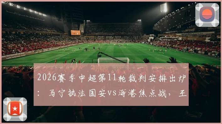 2026赛季中超第11轮裁判安排出炉：马宁执法国安vs海港焦点战，王竞主哨沪渝对决