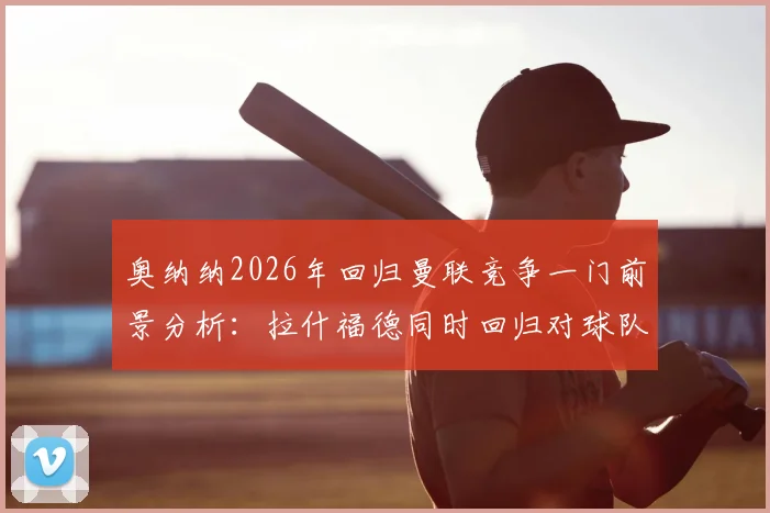 奥纳纳2026年回归曼联竞争一门前景分析:拉什福德同时回归对球队战术有何影响?解读BBC报道背后信号