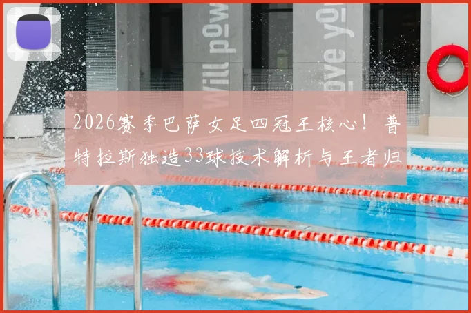 2026赛季巴萨女足四冠王核心！普特拉斯独造33球技术解析与王者归来之路全回顾
