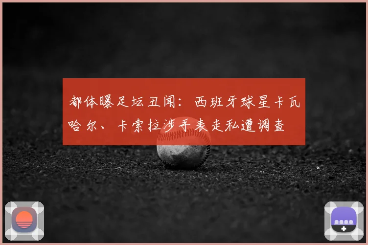 都体曝足坛丑闻：西班牙球星卡瓦哈尔、卡索拉涉手表走私遭调查