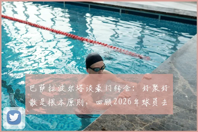 巴萨拉波尔塔谈豪门转会:好聚好散是根本原则,回顾2026年球员去留关键与案例解析
