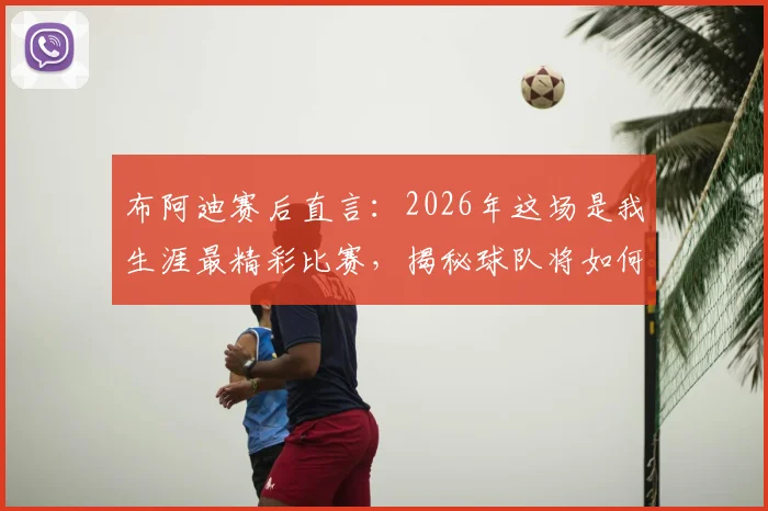 布阿迪赛后直言：2026年这场是我生涯最精彩比赛，揭秘球队将如何庆祝这一高光时刻