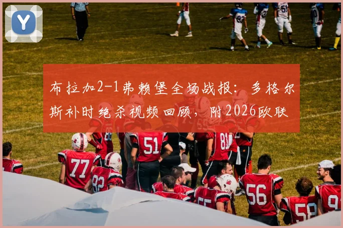 布拉加2-1弗赖堡全场战报:多格尔斯补时绝杀视频回顾,附2026欧联杯晋级形势与两队数据解析
