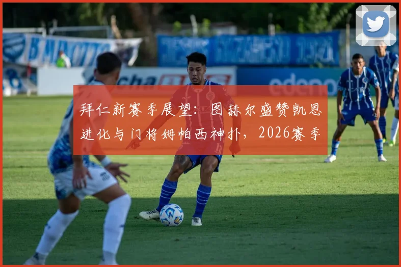 拜仁新赛季展望:图赫尔盛赞凯恩进化与门将姆帕西神扑,2026赛季关键看点分析